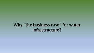 Why “the business case” for water
infrastructure?
 
