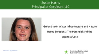 Green Storm Water Infrastructure and Nature
Based Solutions: The Potential and the
Business Case
Susan Harris
Principal at...