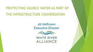 PROTECTING SOURCE WATER AS PART OF
THE INFRASTRUCTURE CONVERSATION
Jill Hoffmann
Executive Director
 