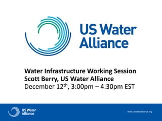 Water Infrastructure Working Session
Scott Berry, US Water Alliance
December 12th, 3:00pm – 4:30pm EST
www.uswateralliance.org
 