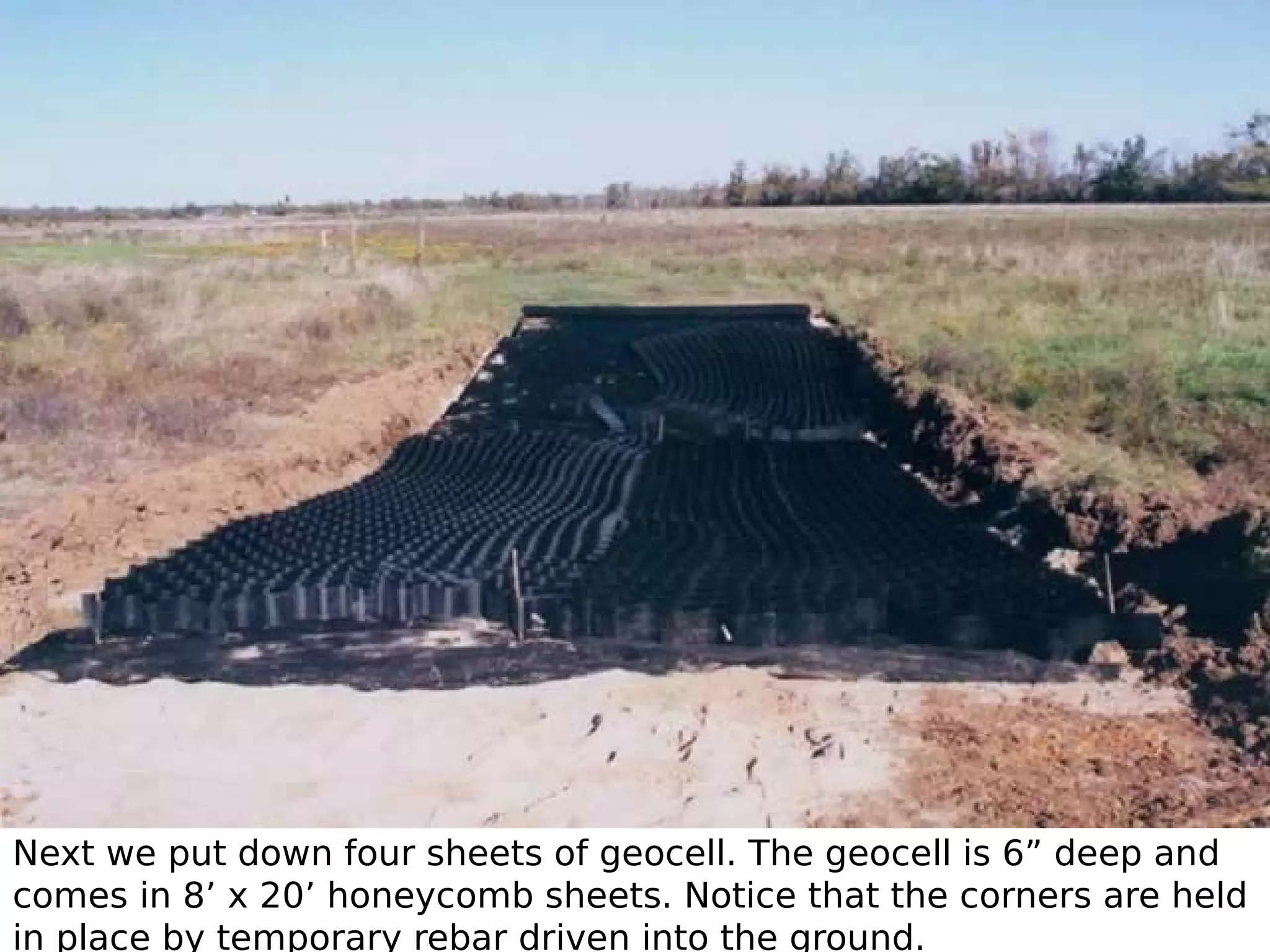 Next we put down four sheets of geocell. The geocell is 6” deep and
comes in 8’ x 20’ honeycomb sheets. Notice that the corners are held
in place by temporary rebar driven into the ground.

 