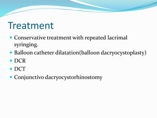 Treatment
 Conservative treatment with repeated lacrimal
syringing.
 Balloon catheter dilatation(balloon dacryocystoplasty)
 DCR
 DCT
 Conjunctivo dacryocystorhinostomy
 