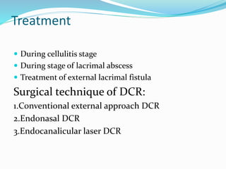 Treatment
 During cellulitis stage
 During stage of lacrimal abscess
 Treatment of external lacrimal fistula
Surgical technique of DCR:
1.Conventional external approach DCR
2.Endonasal DCR
3.Endocanalicular laser DCR
 