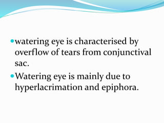 watering eye is characterised by
overflow of tears from conjunctival
sac.
Watering eye is mainly due to
hyperlacrimation and epiphora.
 