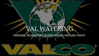 VAL WATERING
DRINKERS, REGULATORS, SLOPED HOUSES AND LINE HEIGHT
 