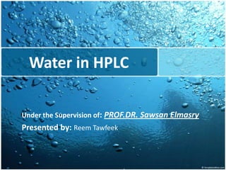 Water in HPLC Under the Supervision of: PROF.DR. Sawsan Elmasry Presented by: Reem Tawfeek 