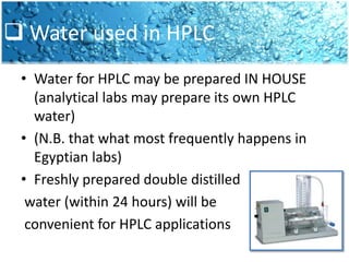  Water used in HPLCWater for HPLC may be prepared IN HOUSE (analytical labs may prepare its own HPLC water)(N.B. that what most frequently happens in Egyptian labs)Freshly prepared double distilled water (within 24 hours) will be convenient for HPLC applications