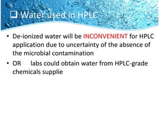 Water used in HPLCDe-ionized water will be INCONVENIENT for HPLC application due to uncertainty of the absence of the microbial contaminationOR      labs could obtain water from HPLC-grade chemicals supplie