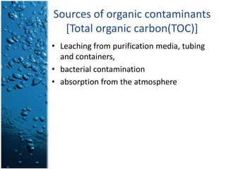 Sources of organic contaminants [Total organic carbon(TOC)]Leaching from purification media, tubing and containers,bacterial contaminationabsorption from the atmosphere