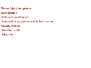 Water Injection systems:
Introduction
Solids removal theory
Removal of suspended solids from water
Gravity settling
Flotation units
Filtration
 