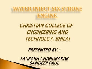 WATER INJECT SIX STROKE
ENGINE
PRESENTED BY:-
SAURABH CHANDRAKAR
SANDEEP PAUL
CHRISTIAN COLLEGE OF
ENGINEERING AND
TECHNOLGY, BHILAI
 
