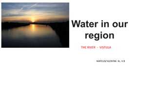 THE RIVER - VISTULA
MATEUSZ KLENTAK KL. V B
Water in our
region
 