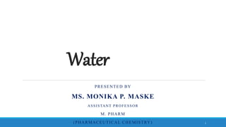 Water
PRESENTED BY
MS. MONIKA P. MASKE
ASSISTANT PROFESSOR
M. PHARM
(PHARMACEUTICAL CHEMISTRY) 1
 