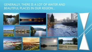 GENERALLY, THERE IS A LOT OF WATER AND
BEAUTIFUL PLACES IN OUR REGION…
 
