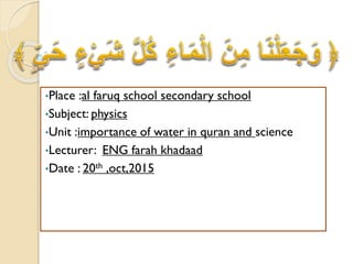 •Place :al faruq school secondary school
•Subject: physics
•Unit :importance of water in quran and science
•Lecturer: ENG farah khadaad
•Date : 20th ,oct,2015
 