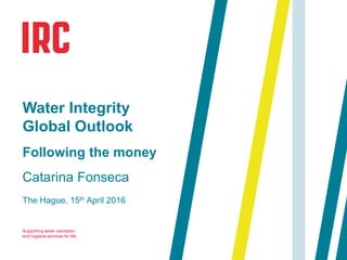 Supporting water sanitation
and hygiene services for life
The Hague, 15th April 2016
Water Integrity
Global Outlook
Following the money
Catarina Fonseca
 