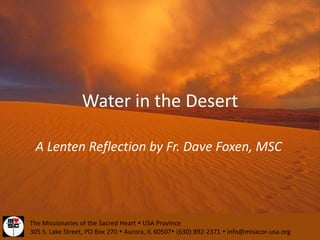 Water in the Desert A Lenten Reflection by Fr. Dave Foxen, MSC The Missionaries of the Sacred Heart  USA Province 305 S. Lake Street, PO Box 270  Aurora, IL 60507 (630) 892-2371  info@misacor-usa.org 