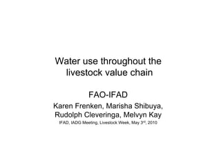 Water use throughout the
 livestock value chain

               FAO-IFAD
Karen Frenken, Marisha Shibuya,
Rudolph Cleveringa, Melvyn Kay
 IFAD, IADG Meeting, Livestock Week, May 3rd, 2010
 