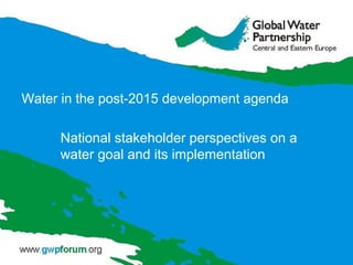 Water in the post-2015 development agenda
National stakeholder perspectives on a
water goal and its implementation
 