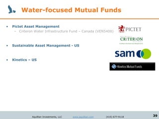 Water-focused Mutual Funds

•   Pictet Asset Management
     – Criteron Water Infrastructure Fund – Canada (VEN5400)



•   Sustainable Asset Management - US



•   Kinetics – US




               Aquillian Investments, LLC   www.aquillian.com   (415) 677-9118   39
 