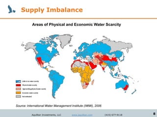 Supply Imbalance

           Areas of Physical and Economic Water Scarcity




Source: International Water Management Institute (IWMI), 2006

           Aquillian Investments, LLC   www.aquillian.com       (415) 677-9118   8
 