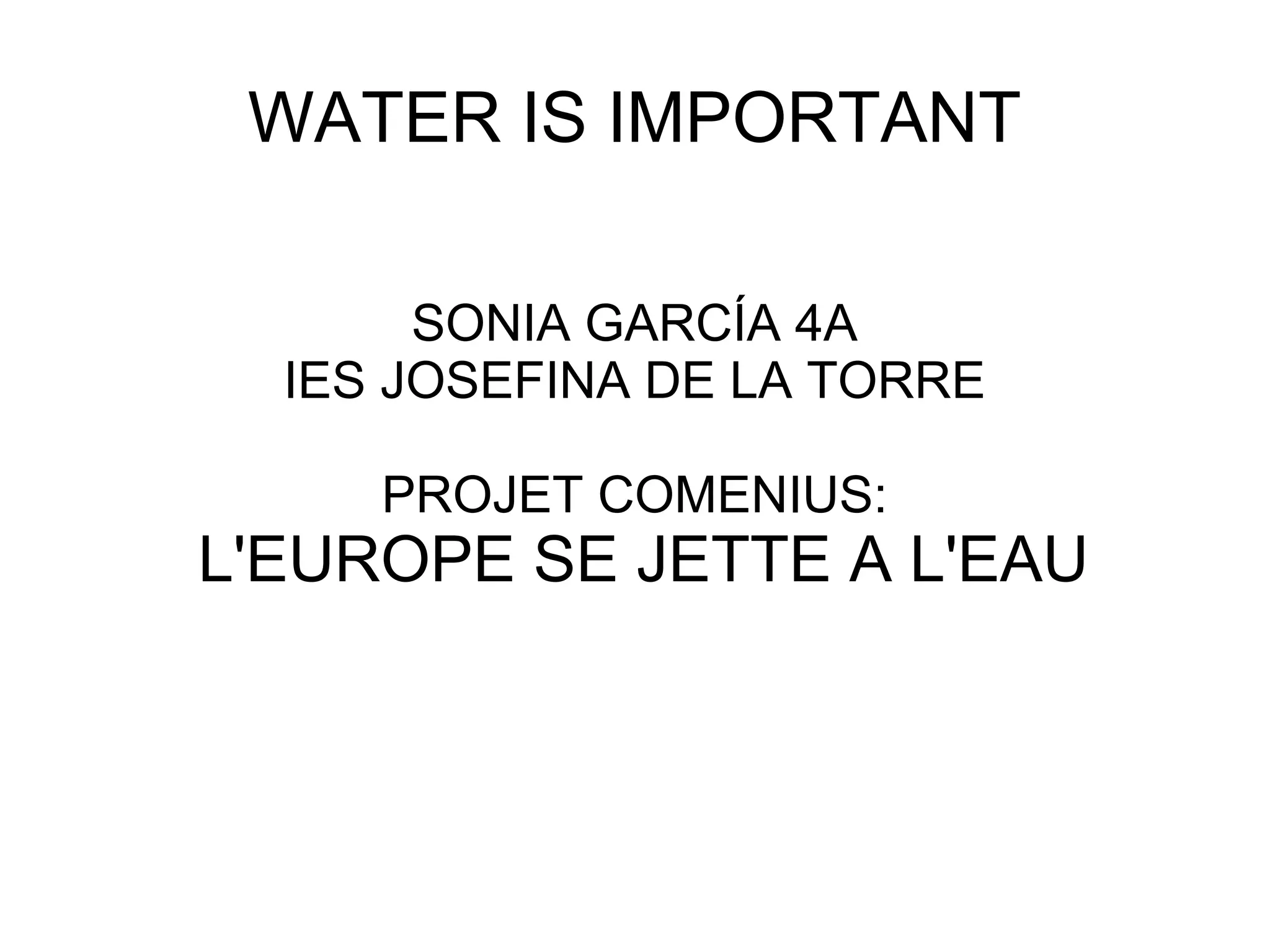 WATER IS IMPORTANT
SONIA GARCÍA 4A
IES JOSEFINA DE LA TORRE
PROJET COMENIUS:
L'EUROPE SE JETTE A L'EAU