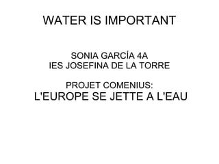 WATER IS IMPORTANT
SONIA GARCÍA 4A
IES JOSEFINA DE LA TORRE
PROJET COMENIUS:
L'EUROPE SE JETTE A L'EAU
 