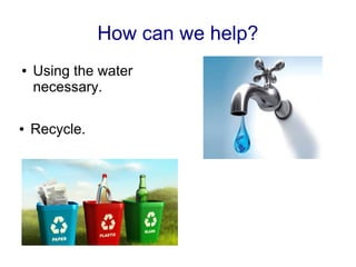 How can we help?
● Using the water
necessary.
● Recycle.
 