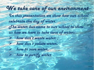 Wetakecare of ourenvironment In thispresentationwe show howourschoolcelebratetheday of water Thewater bus cametoourschoolto show ushowwehavetotakecare of water: ,[object Object]