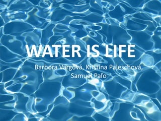 WATER IS LIFE
Barbora Vargová, Kristína Paleschová,
Samuel Paľo
 