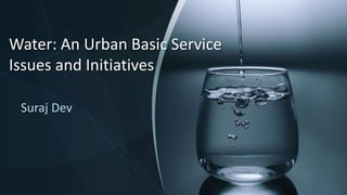 Water: An Urban Basic Service
Issues and Initiatives
Suraj Dev
 