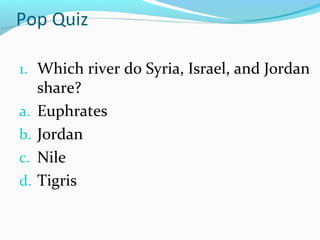 Pop Quiz
1. Which river do Syria, Israel, and Jordan
share?
a. Euphrates
b. Jordan
c. Nile
d. Tigris
 