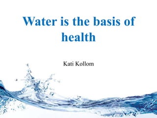 Water is the basis of
health
Kati Kollom
 
