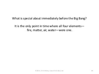 ©2015, Chris Maley, www.chrismaley.com 48
What is special about immediately before the Big Bang?
It is the only point in time where all four elements—
fire, matter, air, water—were one.
 