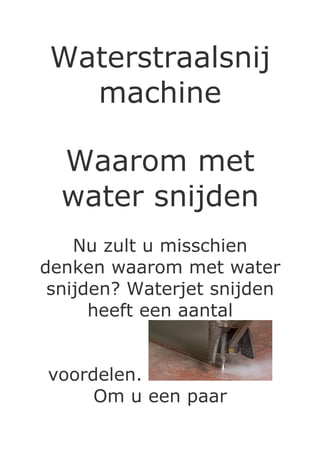 Waterstraalsnij
   machine

  Waarom met
  water snijden
    Nu zult u misschien
denken waarom met water
 snijden? Waterjet snijden
      heeft een aantal


voordelen.
     Om u een paar
 