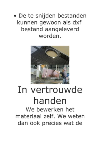 • De te snijden bestanden
 kunnen gewoon als dxf
   bestand aangeleverd
         worden.




 In vertrouwde
    handen
   We bewerken het
materiaal zelf. We weten
dan ook precies wat de
 