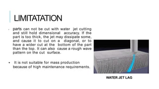 LIMITATATION
• parts can not be cut with water jet cutting
and still hold dimensional accuracy. If the
part is too thick, ...