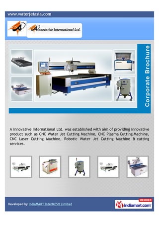 A Innovative International Ltd. was established with aim of providing innovative
product such as CNC Water Jet Cutting Machine, CNC Plasma Cutting Machine,
CNC Laser Cutting Machine, Robotic Water Jet Cutting Machine & cutting
services.
 
