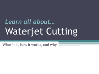 Learn all about…Waterjet Cutting,[object Object],What it is, how it works, and why,[object Object]