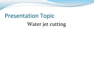 Presentation Topic 
Water jet cutting 
 