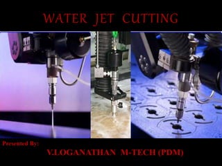 WATER JET CUTTING
Presented By:
V.LOGANATHAN M-TECH (PDM)
 