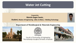 Water Jet Cutting
Department of Metallurgical & Materials Engineering
Prepared by
Manish Gagan Swain,
Student, Master of Engineering - (Met. & Mats.) - Welding Technology
 