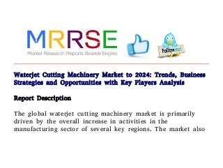 Waterjet Cutting Machinery Market to 2024: Trends, Business
Strategies and Opportunities with Key Players Analysis
Report Description
The global waterjet cutting machinery market is primarily
driven by the overall increase in activities in the
manufacturing sector of several key regions. The market also
 
