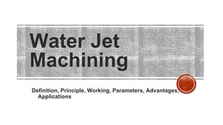 Water Jet
Machining
Definition, Principle, Working, Parameters, Advantages,
Applications
 