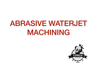 ABRASIVE WATERJET
MACHINING
 