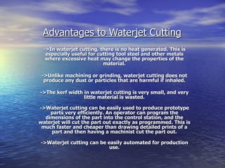 Advantages to Waterjet Cutting   ->In waterjet cutting, there is no heat generated. This is especially useful for cutting ...