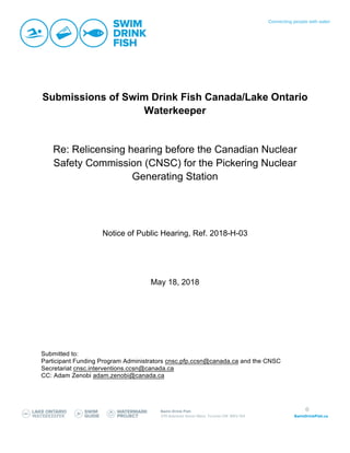 0
Submissions of Swim Drink Fish Canada/Lake Ontario
Waterkeeper
Re: Relicensing hearing before the Canadian Nuclear
Safety Commission (CNSC) for the Pickering Nuclear
Generating Station
Notice of Public Hearing, Ref. 2018-H-03
May 18, 2018
Submitted to:
Participant Funding Program Administrators cnsc.pfp.ccsn@canada.ca and the CNSC
Secretariat cnsc.interventions.ccsn@canada.ca
CC: Adam Zenobi adam.zenobi@canada.ca
 