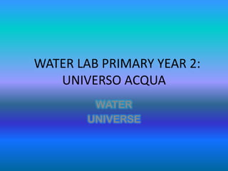 WATER LAB PRIMARY YEAR 2:
   UNIVERSO ACQUA
         WATER
        UNIVERSE
 