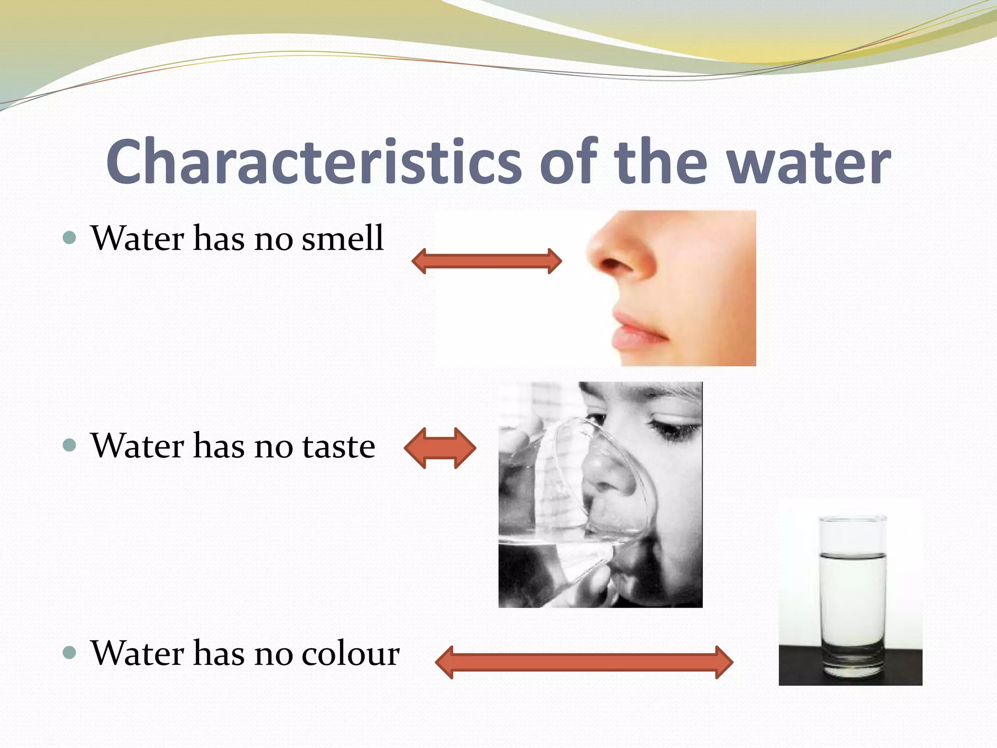 Characteristics of the water
Water has no smell
Water has no taste
Water has no colour