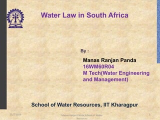 Water Law in South Africa
By :
School of Water Resources, IIT Kharagpur
Manas Ranjan Panda
16WM60R04
M Tech(Water Engineering
and Management)
111/7/2016 Manas Ranjan Panda,School of Water
Resources
 